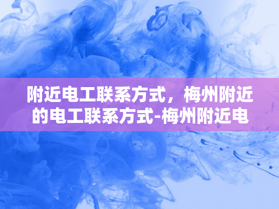 附近电工联系方式，梅州附近的电工联系方式-梅州附近电工联系方式大全