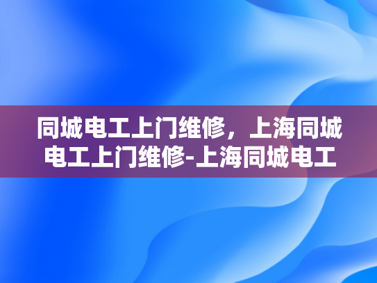 同城电工上门维修，上海同城电工上门维修-上海同城电工上门维修服务，快速响应，专业保障