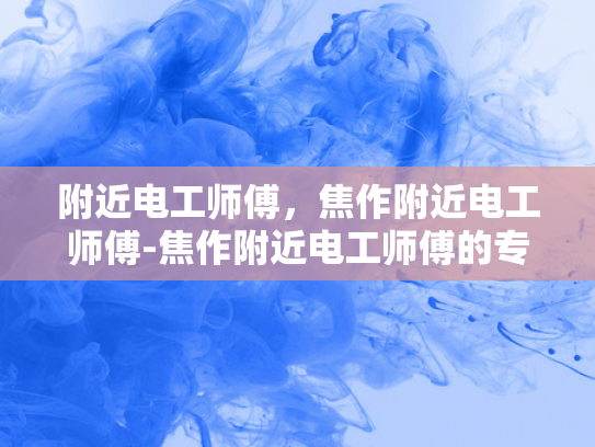 附近电工师傅，焦作附近电工师傅-焦作附近电工师傅的专业技能与服务