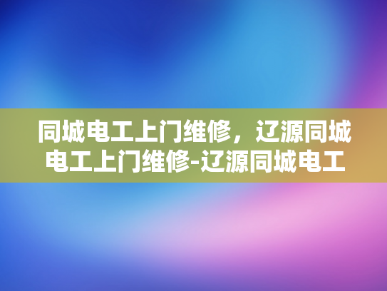 同城电工上门维修，辽源同城电工上门维修-辽源同城电工上门维修服务