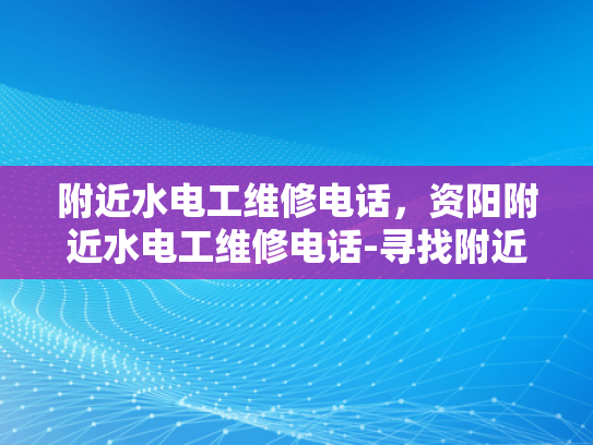 附近水电工维修电话，资阳附近水电工维修电话-寻找附近的水电工维修服务，资阳地区指南