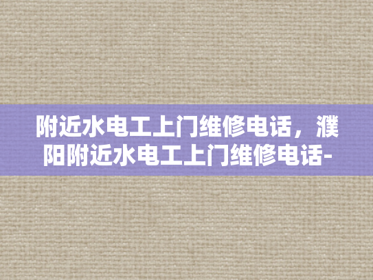 附近水电工上门维修电话，濮阳附近水电工上门维修电话-濮阳附近水电工上门维修电话