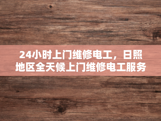 24小时上门维修电工，日照地区全天候上门维修电工服务-全天候服务，24小时上门维修电工—日照地区的承诺
