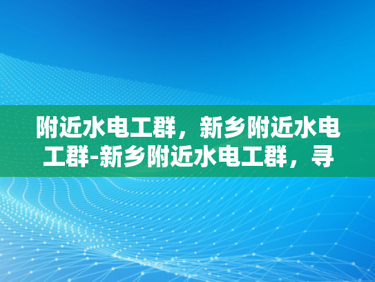 附近水电工群，新乡附近水电工群-新乡附近水电工群，寻找专业水电工的可靠资源