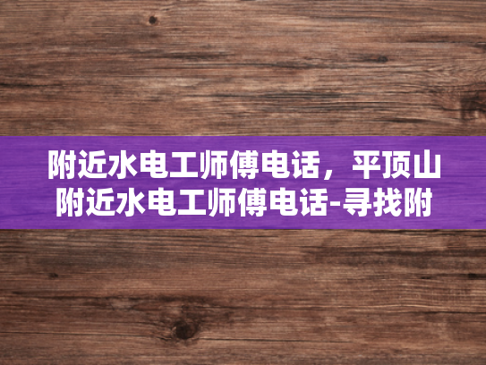 附近水电工师傅电话，平顶山附近水电工师傅电话-寻找附近水电工师傅，平顶山地区专业服务指南