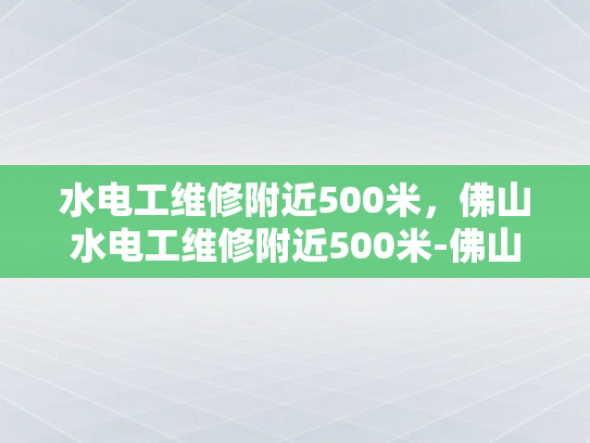 水电工维修附近500米，佛山水电工维修附近500米-佛山水电工维修服务，500米范围内，快速响应与专业保障