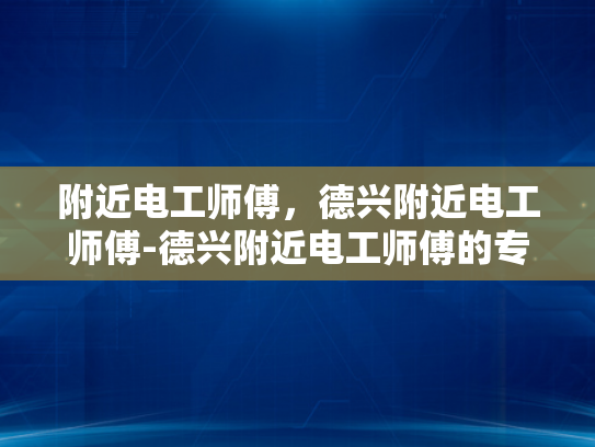附近电工师傅，德兴附近电工师傅-德兴附近电工师傅的专业技能与服务
