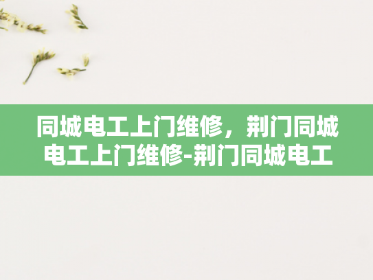 同城电工上门维修，荆门同城电工上门维修-荆门同城电工上门维修服务