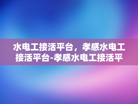水电工接活平台，孝感水电工接活平台-孝感水电工接活平台，打造高效服务的新天地