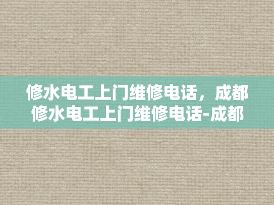 修水电工上门维修电话，成都修水电工上门维修电话-成都修水电工上门维修电话，快速响应，专业服务