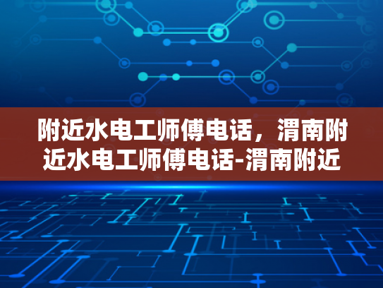 附近水电工师傅电话，渭南附近水电工师傅电话-渭南附近水电工师傅电话，您身边的水电维修专家
