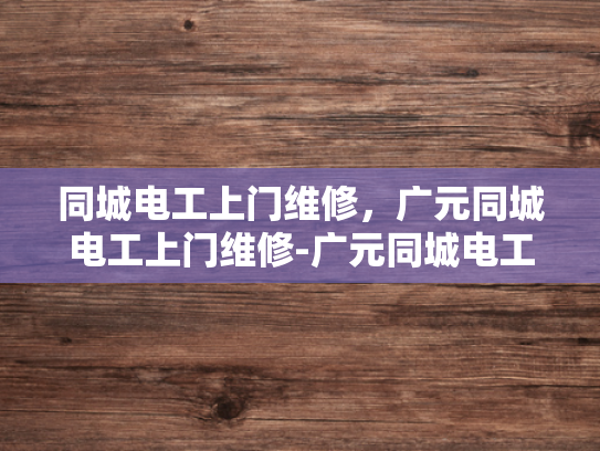 同城电工上门维修，广元同城电工上门维修-广元同城电工上门维修服务，快速响应，专业可靠