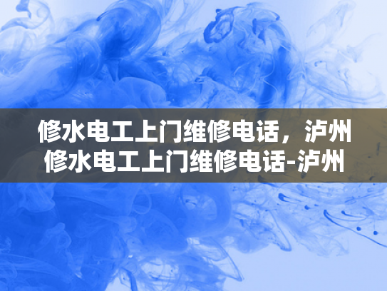 修水电工上门维修电话，泸州修水电工上门维修电话-泸州修水电工上门维修电话，快速响应，专业服务