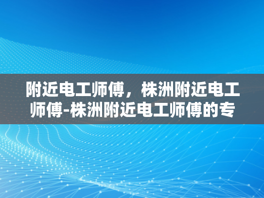 附近电工师傅，株洲附近电工师傅-株洲附近电工师傅的专业技能与服务