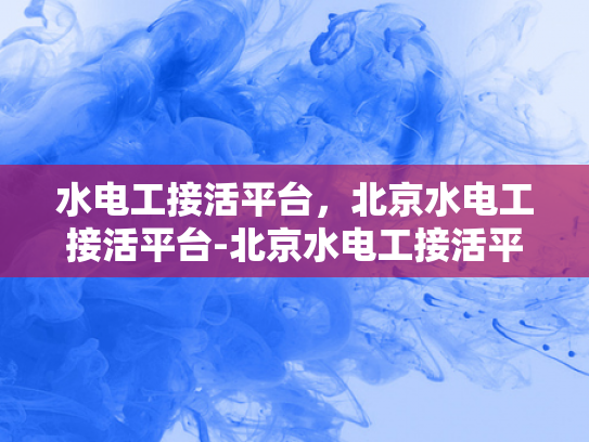 水电工接活平台，北京水电工接活平台-北京水电工接活平台，高效匹配与服务升级