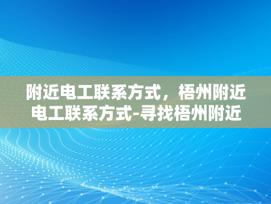 附近电工联系方式，梧州附近电工联系方式-寻找梧州附近的电工服务？这里有一个可靠的联系方式！