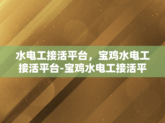 水电工接活平台，宝鸡水电工接活平台-宝鸡水电工接活平台，打造高效服务，助力行业新发展