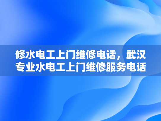修水电工上门维修电话，武汉专业水电工上门维修服务电话-武汉专业水电工上门维修服务电话