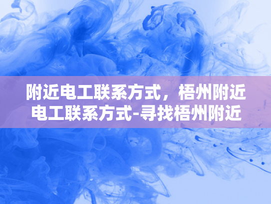附近电工联系方式，梧州附近电工联系方式-寻找梧州附近电工的实用指南