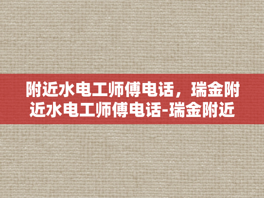 附近水电工师傅电话，瑞金附近水电工师傅电话-瑞金附近水电工师傅电话