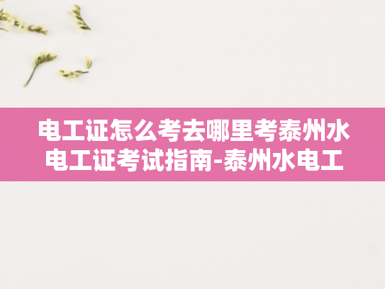 电工证怎么考去哪里考泰州水电工证考试指南-泰州水电工证考试指南