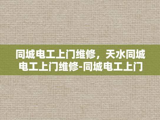 同城电工上门维修，天水同城电工上门维修-同城电工上门维修服务，天水地区的便捷选择