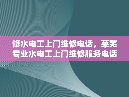 修水电工上门维修电话，莱芜专业水电工上门维修服务电话-专业水电工上门维修服务，为您的家居安全保驾护航
