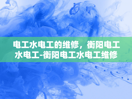 电工水电工的维修，衡阳电工水电工-衡阳电工水电工维修服务，技术精湛，服务周到