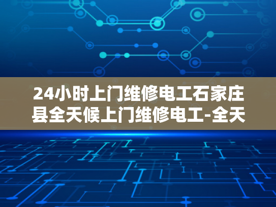 24小时上门维修电工石家庄县全天候上门维修电工-全天候服务，24小时上门维修电工石家庄县