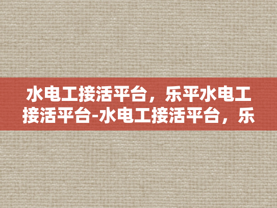 水电工接活平台，乐平水电工接活平台-水电工接活平台，乐平水电工接活平台的崛起与挑战