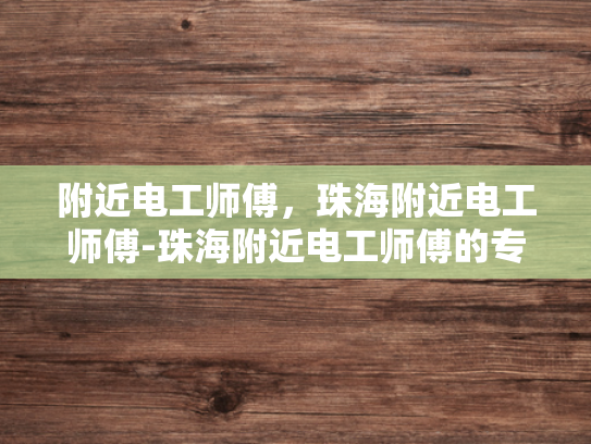 附近电工师傅，珠海附近电工师傅-珠海附近电工师傅的专业服务与信赖选择