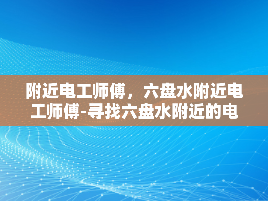 附近电工师傅，六盘水附近电工师傅-寻找六盘水附近的电工师傅