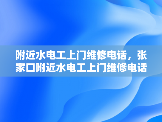 附近水电工上门维修电话，张家口附近水电工上门维修电话-张家口附近水电工上门维修电话