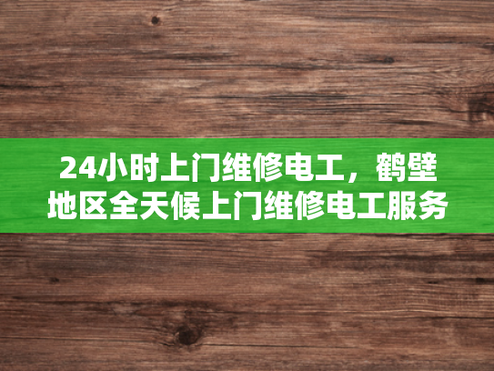 24小时上门维修电工，鹤壁地区全天候上门维修电工服务-全天候上门维修电工服务—鹤壁地区24小时待命