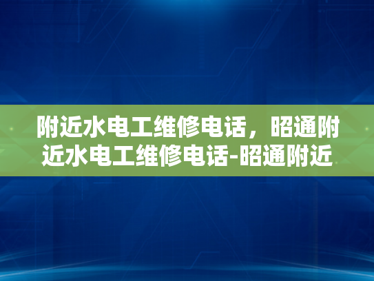 附近水电工维修电话，昭通附近水电工维修电话-昭通附近水电工维修电话