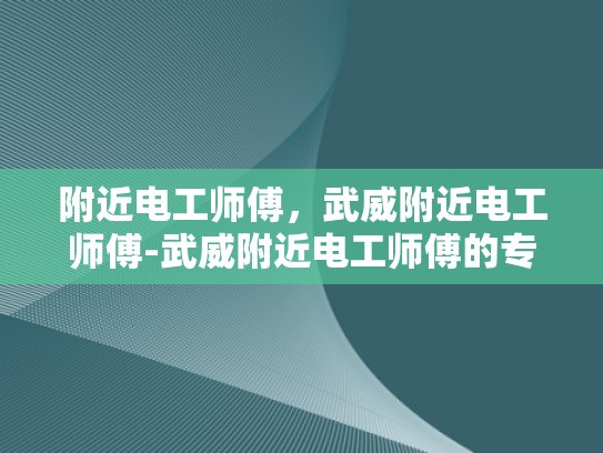 附近电工师傅，武威附近电工师傅-武威附近电工师傅的专业技能与服务