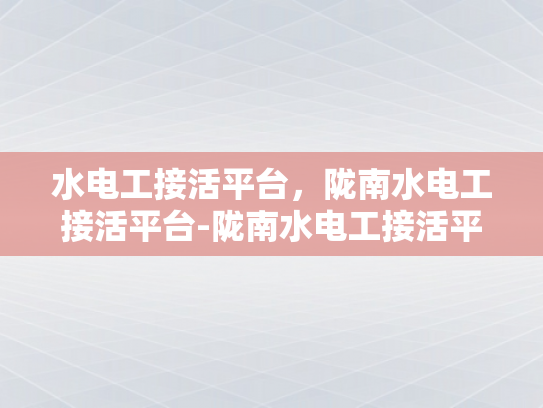 水电工接活平台，陇南水电工接活平台-陇南水电工接活平台，连接需求与专业服务