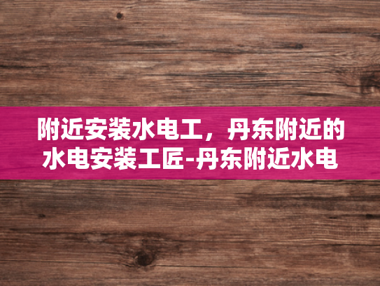 附近安装水电工，丹东附近的水电安装工匠-丹东附近水电安装工匠的卓越服务