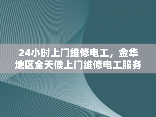 24小时上门维修电工，金华地区全天候上门维修电工服务-金华地区全天候上门维修电工服务