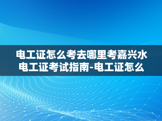 电工证怎么考去哪里考嘉兴水电工证考试指南-电工证怎么考？嘉兴水电工证考试指南