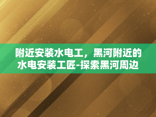 附近安装水电工，黑河附近的水电安装工匠-探索黑河周边的水电安装工匠