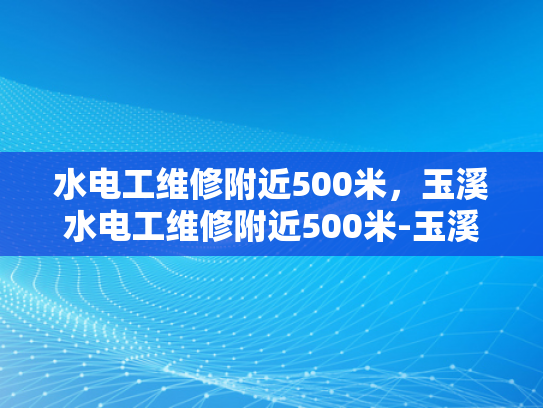 水电工维修附近500米，玉溪水电工维修附近500米-玉溪水电工维修服务，500米范围内快速响应