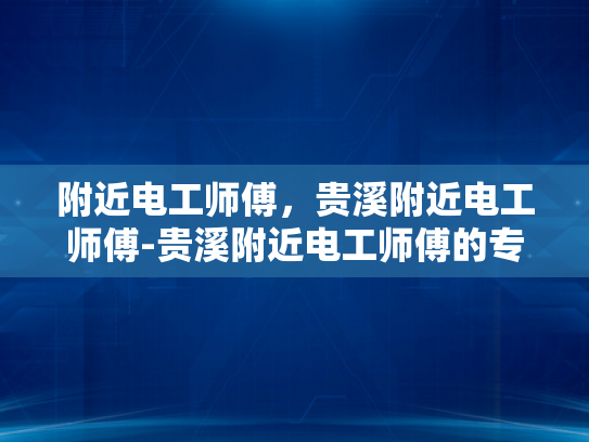 附近电工师傅，贵溪附近电工师傅-贵溪附近电工师傅的专业技能与服务