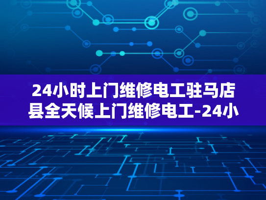24小时上门维修电工驻马店县全天候上门维修电工-24小时上门维修电工驻马店县全天候服务