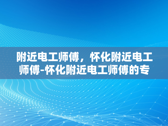 附近电工师傅，怀化附近电工师傅-怀化附近电工师傅的专业服务与质量保证
