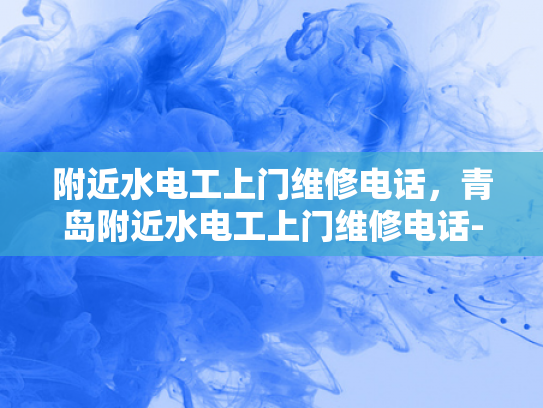 附近水电工上门维修电话，青岛附近水电工上门维修电话-青岛附近水电工上门维修电话指南