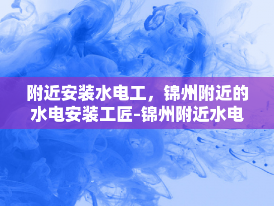 附近安装水电工，锦州附近的水电安装工匠-锦州附近水电安装工匠的卓越服务