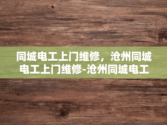 同城电工上门维修，沧州同城电工上门维修-沧州同城电工上门维修服务，您身边的电力专家