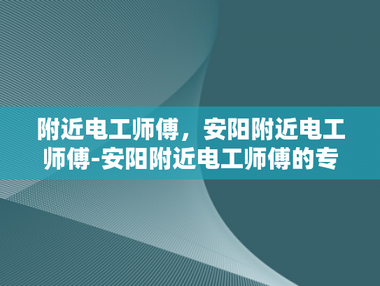 附近电工师傅，安阳附近电工师傅-安阳附近电工师傅的专业技能与服务