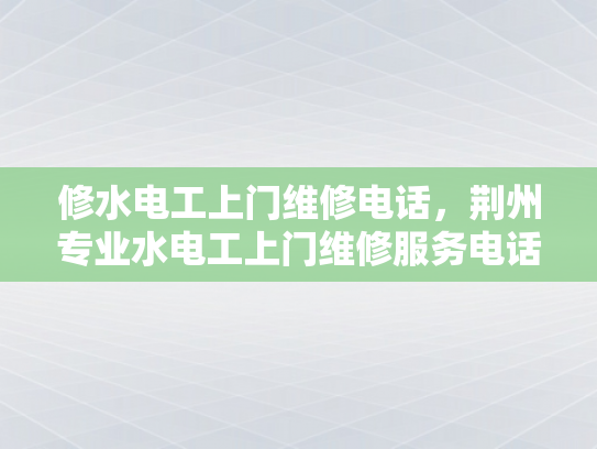 修水电工上门维修电话，荆州专业水电工上门维修服务电话-荆州专业水电工上门维修服务电话